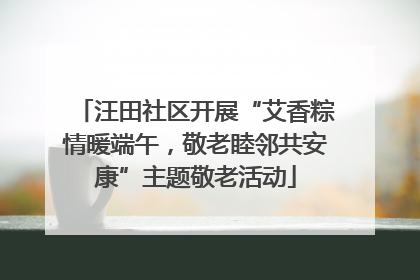 汪田社区开展“艾香粽情暖端午，敬老睦邻共安康”主题敬老活动
