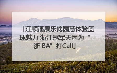 汪顺潘展乐傅园慧体验篮球魅力 浙江冠军天团为“浙 BA”打Call