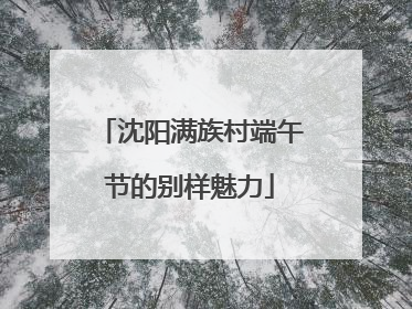 沈阳满族村端午节的别样魅力