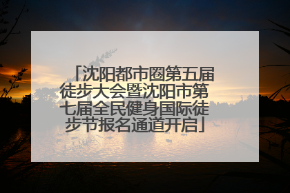 沈阳都市圈第五届徒步大会暨沈阳市第七届全民健身国际徒步节报名通道开启