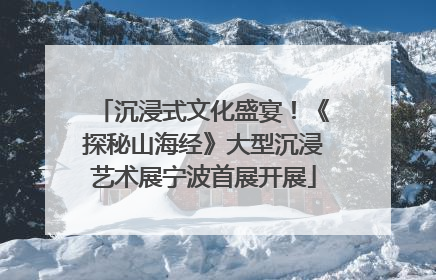 沉浸式文化盛宴！《探秘山海经》大型沉浸艺术展宁波首展开展