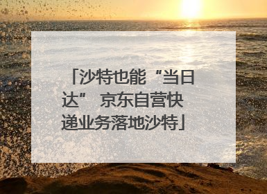 沙特也能“当日达” 京东自营快递业务落地沙特