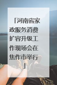河南省家政服务消费扩容升级工作现场会在焦作市举行