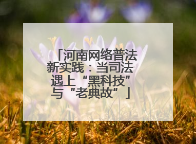 河南网络普法新实践：当司法遇上“黑科技”与“老典故”