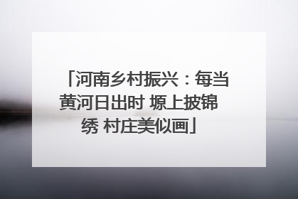 河南乡村振兴：每当黄河日出时 塬上披锦绣 村庄美似画