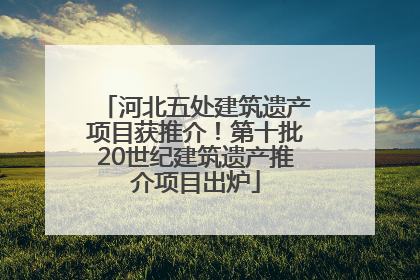 河北五处建筑遗产项目获推介！第十批20世纪建筑遗产推介项目出炉