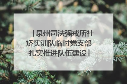 泉州司法强戒所社矫实训队临时党支部扎实推进队伍建设