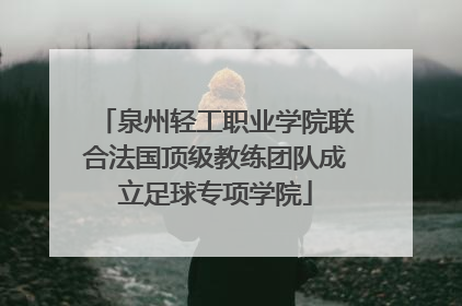 泉州轻工职业学院联合法国顶级教练团队成立足球专项学院