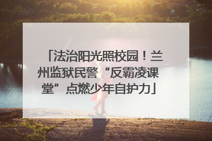 法治阳光照校园！兰州监狱民警“反霸凌课堂”点燃少年自护力