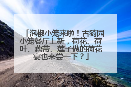 泡椒小笼来啦！古猗园小笼餐厅上新，荷花、荷叶、藕带、莲子做的荷花宴也来尝一下？