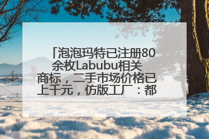 泡泡玛特已注册80余枚Labubu相关商标，二手市场价格已上千元，仿版工厂：都在欠货，根本不够分