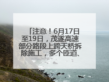 注意！6月17日至19日，茂遂高速部分路段上跨天桥拆除施工，多个匝道、收费站关闭
