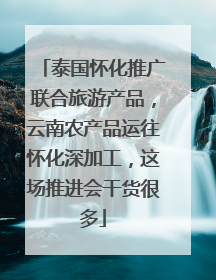 泰国怀化推广联合旅游产品，云南农产品运往怀化深加工，这场推进会干货很多