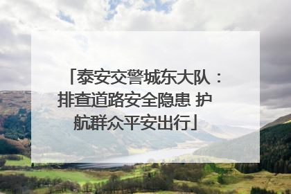 泰安交警城东大队：排查道路安全隐患 护航群众平安出行