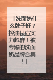 洗面奶什么牌子好？控油祛痘实力超群！被夸爆的洗面奶品牌合集！