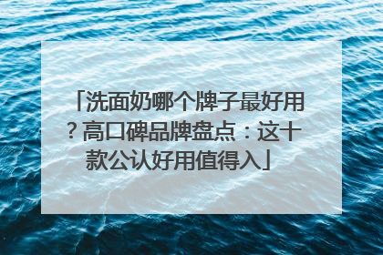 洗面奶哪个牌子最好用？高口碑品牌盘点：这十款公认好用值得入