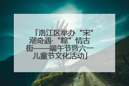 洛江区举办“宋”潮奇遇·“粽”情古街——端午节暨六一儿童节文化活动