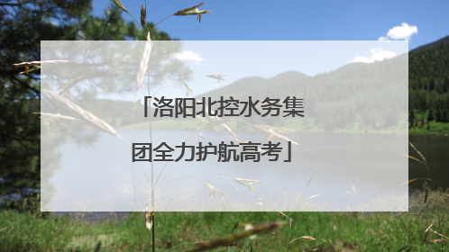 洛阳北控水务集团全力护航高考