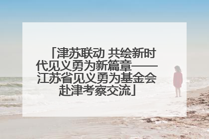 津苏联动 共绘新时代见义勇为新篇章——江苏省见义勇为基金会赴津考察交流