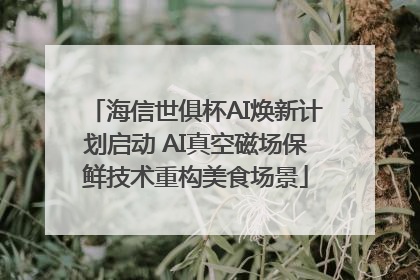 海信世俱杯AI焕新计划启动 AI真空磁场保鲜技术重构美食场景