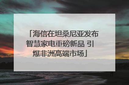 海信在坦桑尼亚发布智慧家电重磅新品 引爆非洲高端市场