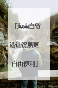 海南自贸港让贸易更自由便利