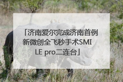 济南爱尔完成济南首例新微创全飞秒手术SMILE pro二连台