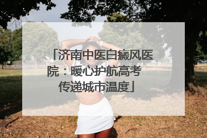 济南中医白癜风医院：暖心护航高考 传递城市温度