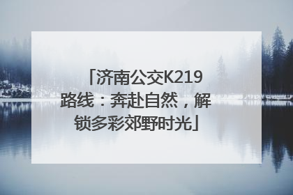 济南公交K219路线：奔赴自然，解锁多彩郊野时光