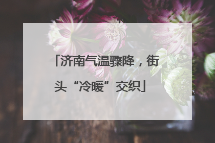济南气温骤降，街头“冷暖”交织