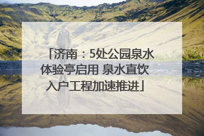 济南：5处公园泉水体验亭启用 泉水直饮入户工程加速推进