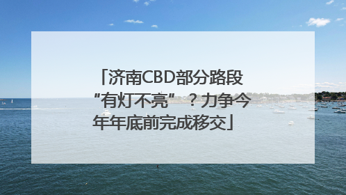 济南CBD部分路段“有灯不亮”？力争今年年底前完成移交