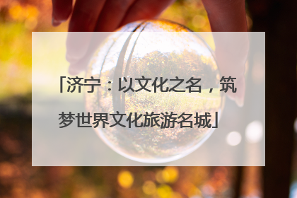 济宁：以文化之名，筑梦世界文化旅游名城