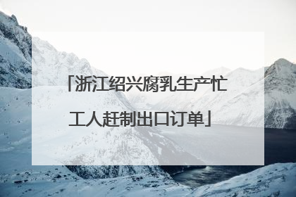 浙江绍兴腐乳生产忙 工人赶制出口订单