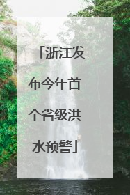 浙江发布今年首个省级洪水预警