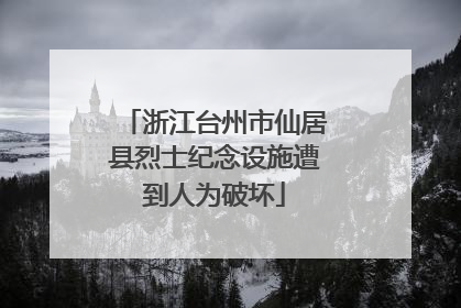 浙江台州市仙居县烈士纪念设施遭到人为破坏