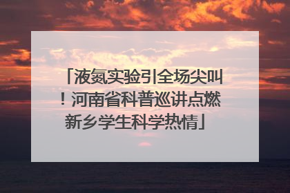 液氮实验引全场尖叫！河南省科普巡讲点燃新乡学生科学热情