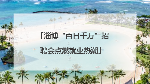 淄博“百日千万”招聘会点燃就业热潮