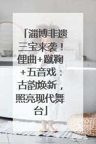 淄博非遗三宝来袭！俚曲+蹴鞠+五音戏：古韵焕新，照亮现代舞台