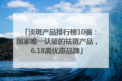 淡斑产品排行榜10强：国家唯一认证的祛斑产品，6.18高优惠品牌