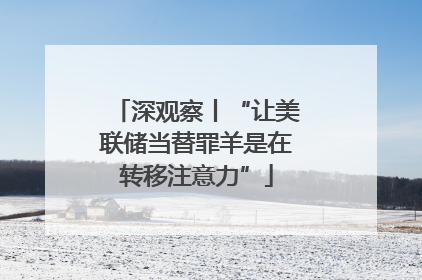 深观察丨“让美联储当替罪羊是在转移注意力”