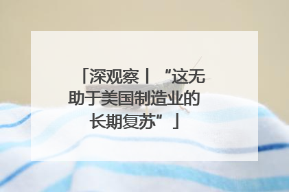 深观察丨“这无助于美国制造业的长期复苏”