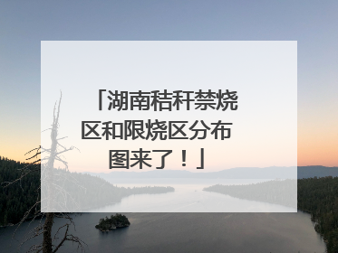 湖南秸秆禁烧区和限烧区分布图来了！