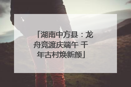 湖南中方县：龙舟竞渡庆端午 千年古村焕新颜