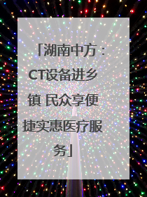 湖南中方：CT设备进乡镇 民众享便捷实惠医疗服务