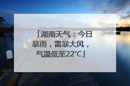 湖南天气：今日暴雨，雷暴大风，气温低至22℃