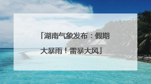 湖南气象发布：假期大暴雨！雷暴大风
