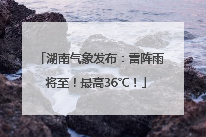 湖南气象发布：雷阵雨将至！最高36℃！