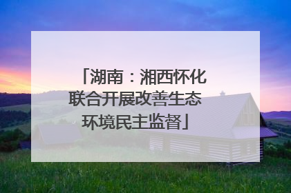 湖南：湘西怀化联合开展改善生态环境民主监督