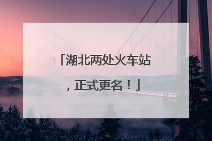 湖北两处火车站，正式更名！